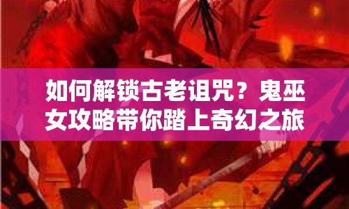 如何解鎖古老詛咒？鬼巫女攻略帶你踏上奇幻之旅！