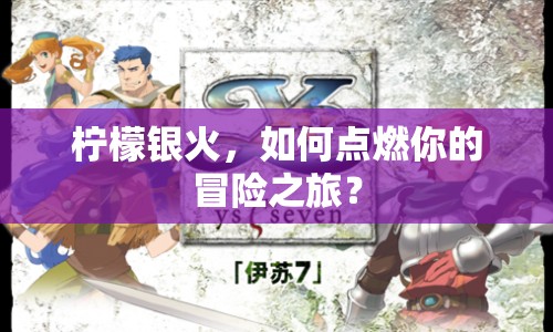 檸檬銀火，如何點(diǎn)燃你的冒險(xiǎn)之旅？