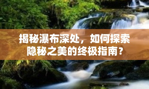 揭秘瀑布深處，如何探索隱秘之美的終極指南？