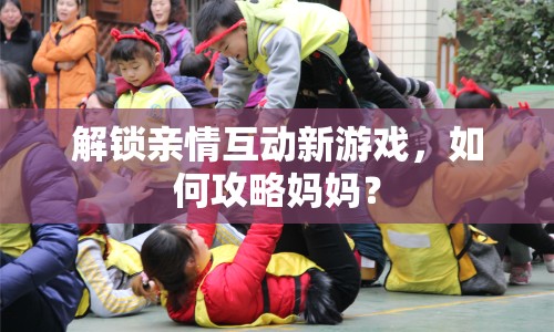解鎖親情互動(dòng)新游戲，如何攻略媽媽？