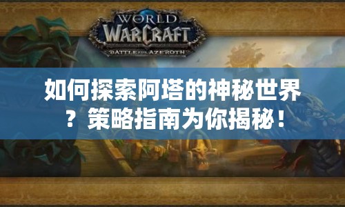 如何探索阿塔的神秘世界？策略指南為你揭秘！