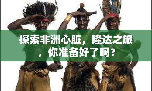 探索非洲心臟，隆達(dá)之旅，你準(zhǔn)備好了嗎？