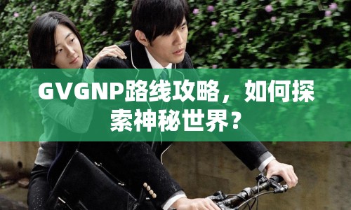 GVGNP路線攻略，如何探索神秘世界？