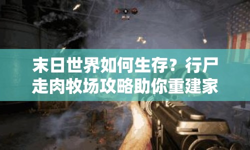 末日世界如何生存？行尸走肉牧場攻略助你重建家園！