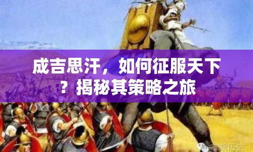 成吉思汗，如何征服天下？揭秘其策略之旅