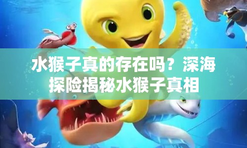 水猴子真的存在嗎？深海探險揭秘水猴子真相