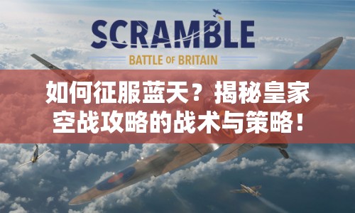 如何征服藍(lán)天？揭秘皇家空戰(zhàn)攻略的戰(zhàn)術(shù)與策略！