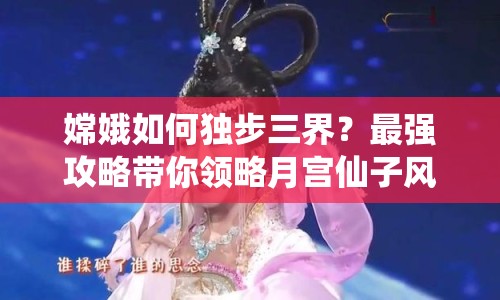 嫦娥如何獨步三界？最強攻略帶你領略月宮仙子風采！