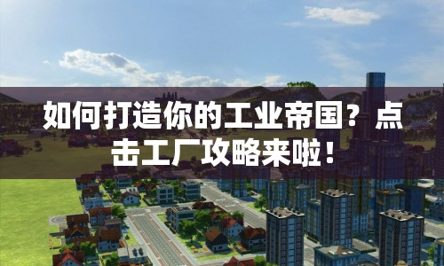 如何打造你的工業(yè)帝國？點(diǎn)擊工廠攻略來啦！
