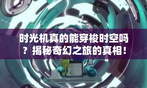 時光機(jī)真的能穿梭時空嗎？揭秘奇幻之旅的真相！
