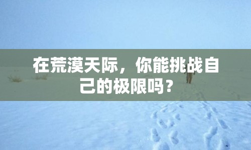 在荒漠天際，你能挑戰(zhàn)自己的極限嗎？