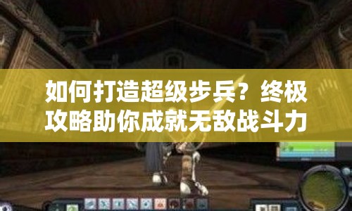 如何打造超級步兵？終極攻略助你成就無敵戰(zhàn)斗力！