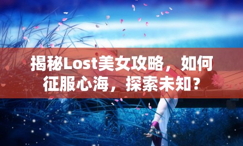 揭秘Lost美女攻略，如何征服心海，探索未知？