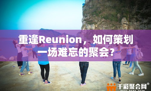 重逢Reunion，如何策劃一場(chǎng)難忘的聚會(huì)？