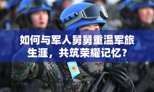 如何與軍人舅舅重溫軍旅生涯，共筑榮耀記憶？