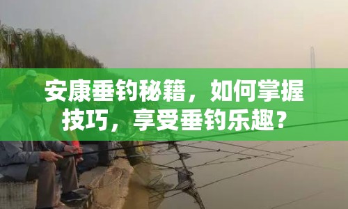 安康垂釣秘籍，如何掌握技巧，享受垂釣樂趣？