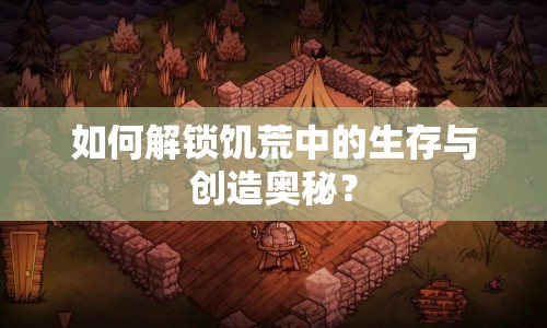 如何解鎖饑荒中的生存與創(chuàng)造奧秘？