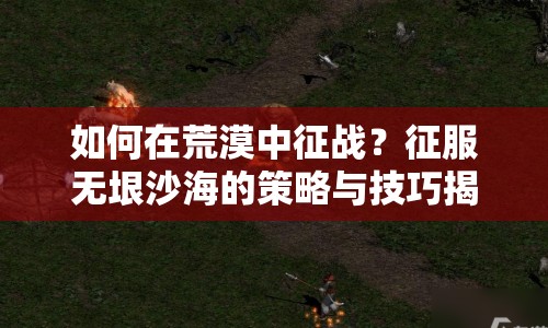 如何在荒漠中征戰(zhàn)？征服無(wú)垠沙海的策略與技巧揭曉！
