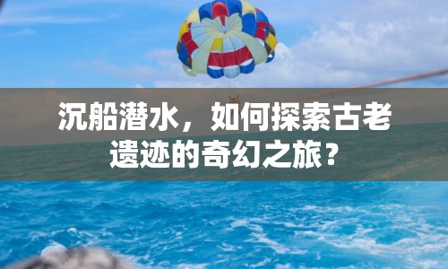 沉船潛水，如何探索古老遺跡的奇幻之旅？