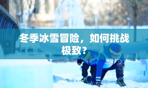 冬季冰雪冒險(xiǎn)，如何挑戰(zhàn)極致？