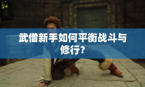武僧新手如何平衡戰(zhàn)斗與修行？