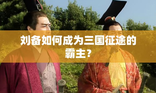 劉備如何成為三國征途的霸主？