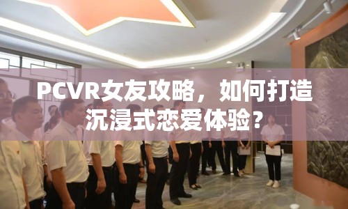 PCVR女友攻略，如何打造沉浸式戀愛體驗？