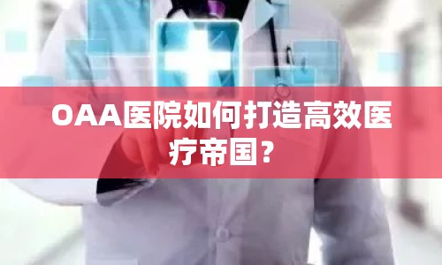 OAA醫(yī)院如何打造高效醫(yī)療帝國？