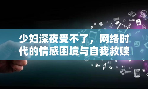 少婦深夜受不了，網(wǎng)絡(luò)時(shí)代的情感困境與自我救贖