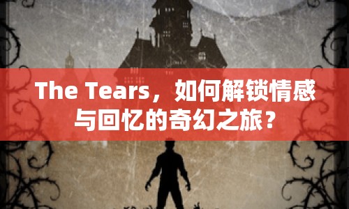 The Tears，如何解鎖情感與回憶的奇幻之旅？