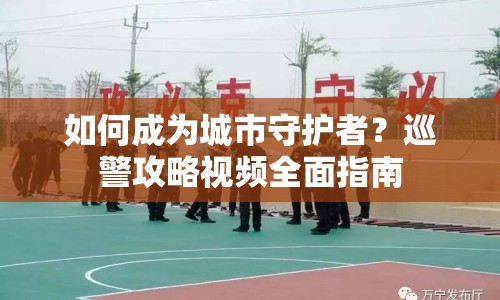 如何成為城市守護(hù)者？巡警攻略視頻全面指南