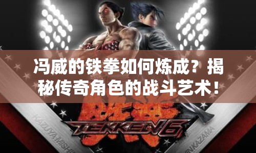 馮威的鐵拳如何煉成？揭秘傳奇角色的戰(zhàn)斗藝術(shù)！