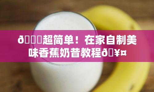 ?超簡(jiǎn)單！在家自制美味香蕉奶昔教程?