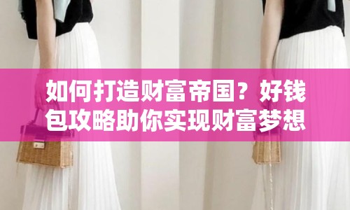 如何打造財(cái)富帝國(guó)？好錢包攻略助你實(shí)現(xiàn)財(cái)富夢(mèng)想！