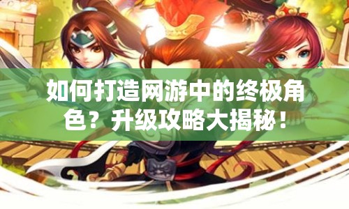 如何打造網(wǎng)游中的終極角色？升級(jí)攻略大揭秘！