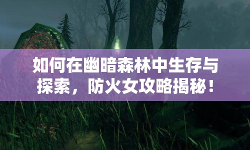 如何在幽暗森林中生存與探索，防火女攻略揭秘！