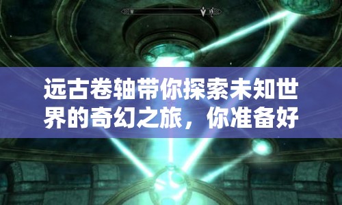 遠(yuǎn)古卷軸帶你探索未知世界的奇幻之旅，你準(zhǔn)備好了嗎？