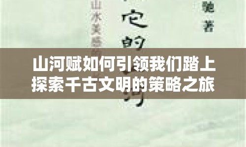 山河賦如何引領(lǐng)我們踏上探索千古文明的策略之旅？