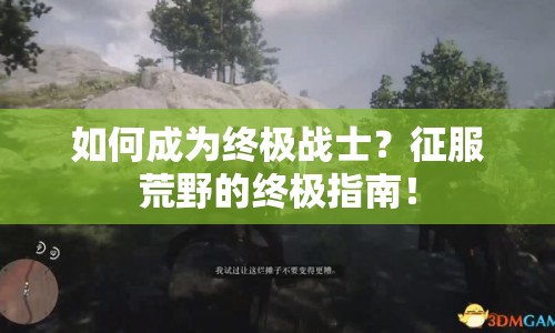 如何成為終極戰(zhàn)士？征服荒野的終極指南！