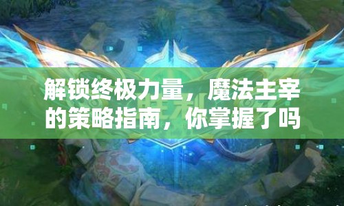 解鎖終極力量，魔法主宰的策略指南，你掌握了嗎？