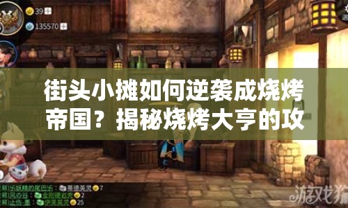 街頭小攤?cè)绾文嬉u成燒烤帝國？揭秘燒烤大亨的攻略！