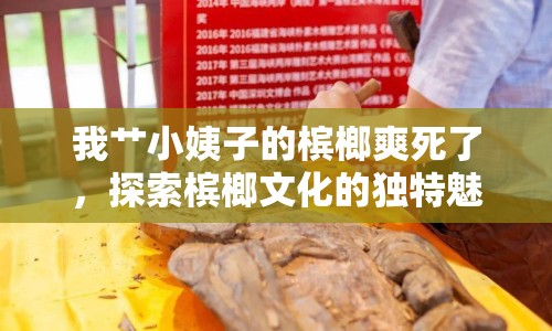 我艸小姨子的檳榔爽死了，探索檳榔文化的獨(dú)特魅力與影響