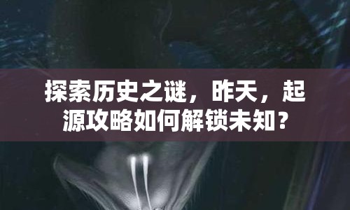 探索歷史之謎，昨天，起源攻略如何解鎖未知？
