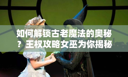 如何解鎖古老魔法的奧秘？王權(quán)攻略女巫為你揭秘！