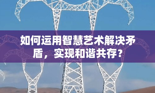 如何運用智慧藝術(shù)解決矛盾，實現(xiàn)和諧共存？