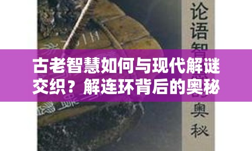 古老智慧如何與現(xiàn)代解謎交織？解連環(huán)背后的奧秘揭曉！
