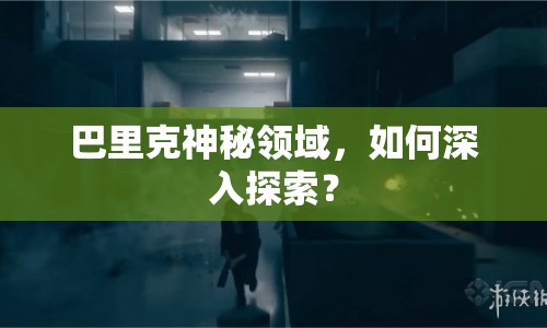 巴里克神秘領(lǐng)域，如何深入探索？