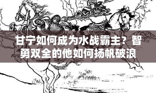 甘寧如何成為水戰(zhàn)霸主？智勇雙全的他如何揚帆破浪？