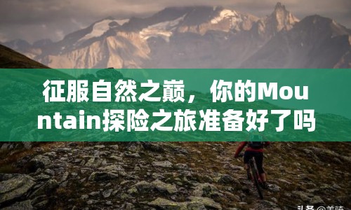 征服自然之巔，你的Mountain探險(xiǎn)之旅準(zhǔn)備好了嗎？