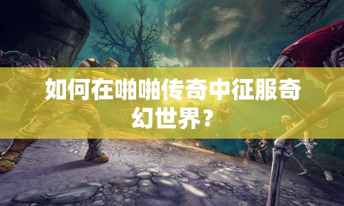 如何在啪啪傳奇中征服奇幻世界？